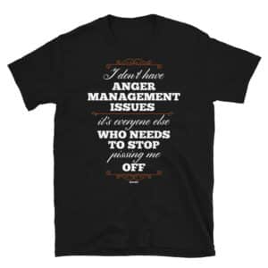 “I Don’t Have Anger Management Issues. It’s Everyone Else Who Needs To Stop Pissing Me Off” t-shirt