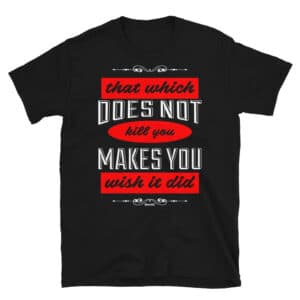 That which does not kill you, makes you wish it did t-shirt