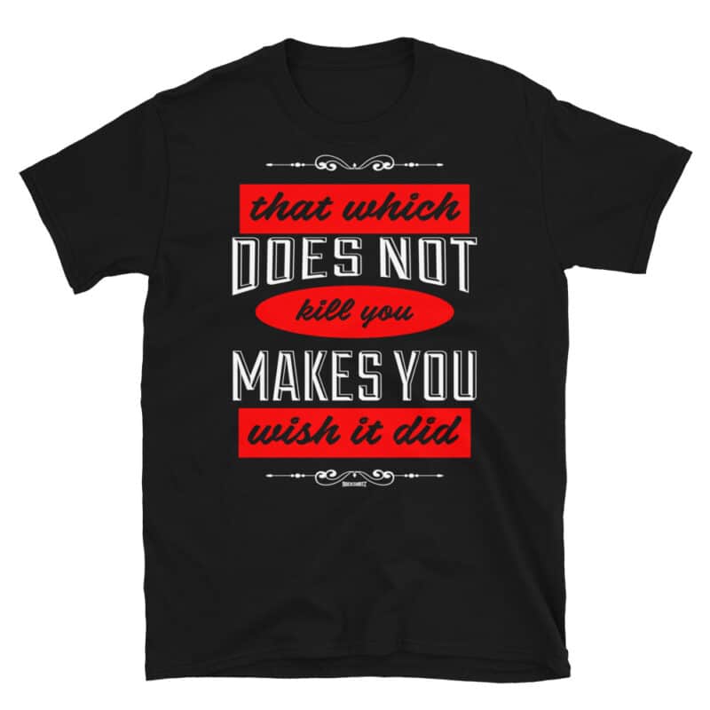 That which does not kill you, makes you wish it did t-shirt