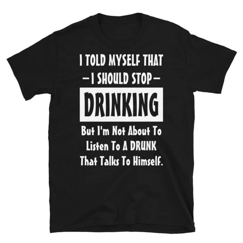 "I Told Myself That I Should Stop Drinking, But I'm Not About To Listen To A Drunk That Talks To Himself" t-shirt