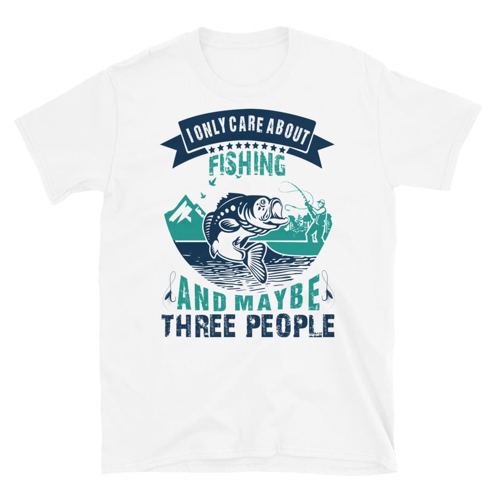 I Only Care About Fishing And Maybe Three Other People Funny Fishing T-shirt White